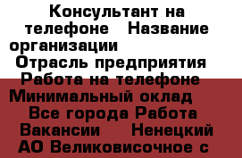 Консультант на телефоне › Название организации ­ Dimond Style › Отрасль предприятия ­ Работа на телефоне › Минимальный оклад ­ 1 - Все города Работа » Вакансии   . Ненецкий АО,Великовисочное с.